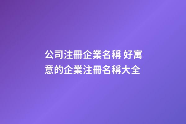 公司注冊企業名稱 好寓意的企業注冊名稱大全-第1張-公司起名-玄機派